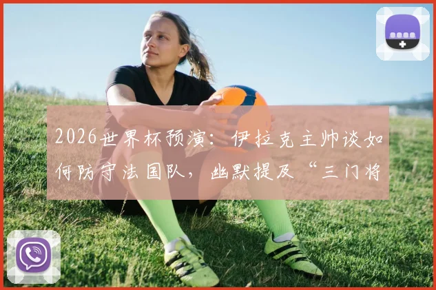 2026世界杯预演:伊拉克主帅谈如何防守法国队,幽默提及“三门将”战术引热议,附足球规则深度解读