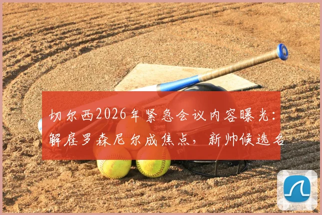 切尔西2026年紧急会议内容曝光：解雇罗森尼尔成焦点，新帅候选名单及伯利态度深度分析