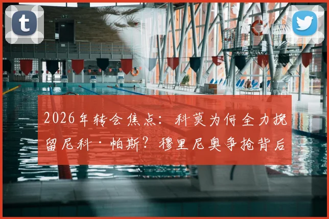 2026年转会焦点：科莫为何全力挽留尼科·帕斯？穆里尼奥争抢背后揭秘其国籍与技术特点