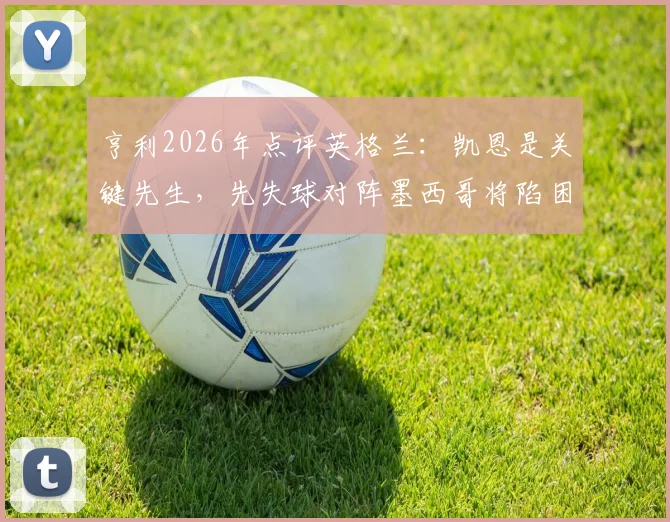 亨利2026年点评英格兰：凯恩是关键先生，先失球对阵墨西哥将陷困境
