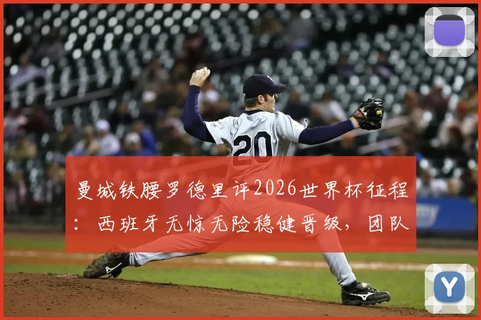 曼城铁腰罗德里评2026世界杯征程:西班牙无惊无险稳健晋级,团队发挥几近完美