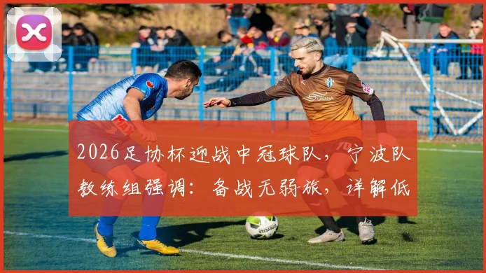 2026足协杯迎战中冠球队，宁波队教练组强调：备战无弱旅，详解低级别对手的潜在威胁与职业队应对策略