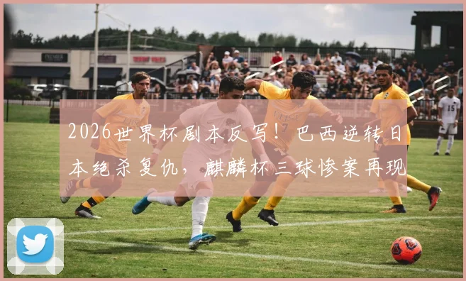 2026世界杯剧本反写！巴西逆转日本绝杀复仇，麒麟杯三球惨案再现？