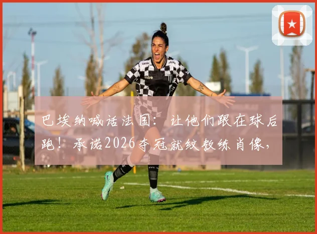 巴埃纳喊话法国:让他们跟在球后跑!承诺2026夺冠就纹教练肖像,豪言背后有何深意?