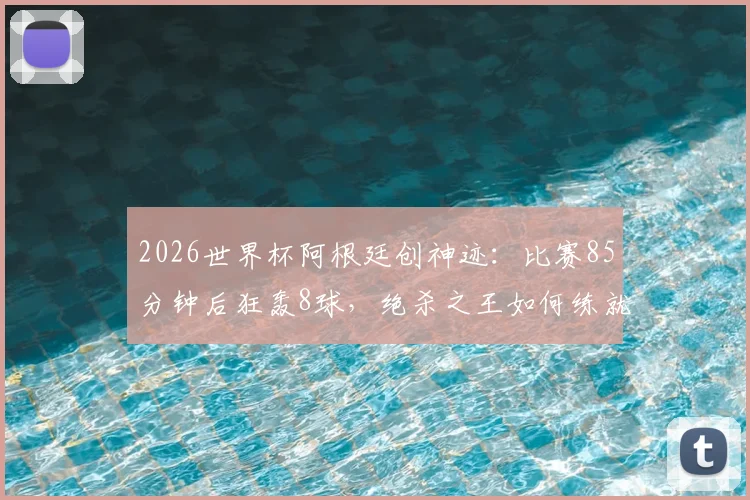 2026世界杯阿根廷创神迹：比赛85分钟后狂轰8球，绝杀之王如何练就？深度剖析其战术与心理
