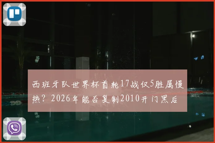 西班牙队世界杯首轮17战仅5胜属慢热？2026年能否复制2010开门黑后夺冠神迹