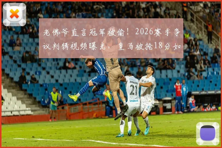 老佛爷直言冠军被偷！2026赛季争议判辑视频曝光，皇马被抢18分如何发生