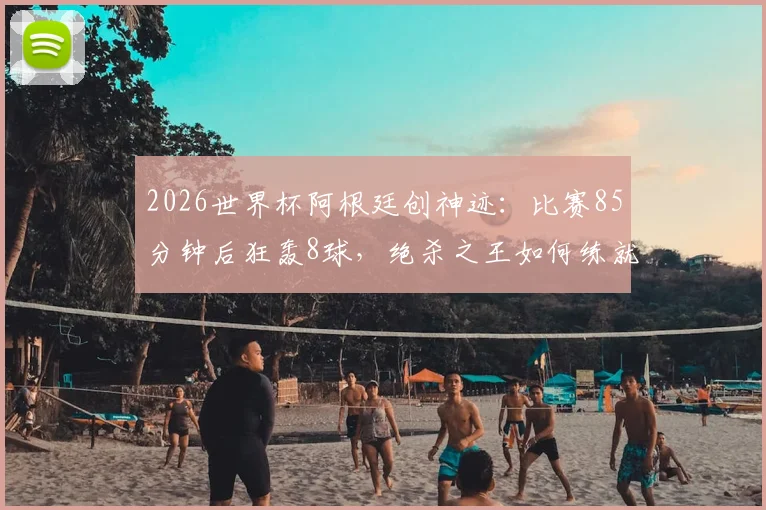 2026世界杯阿根廷创神迹:比赛85分钟后狂轰8球,绝杀之王如何练就?深度剖析其战术与心理