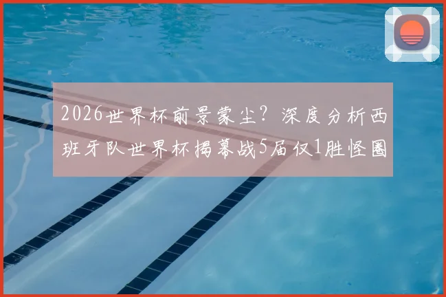 2026世界杯前景蒙尘？深度分析西班牙队世界杯揭幕战5届仅1胜怪圈：为何总打不开局面？