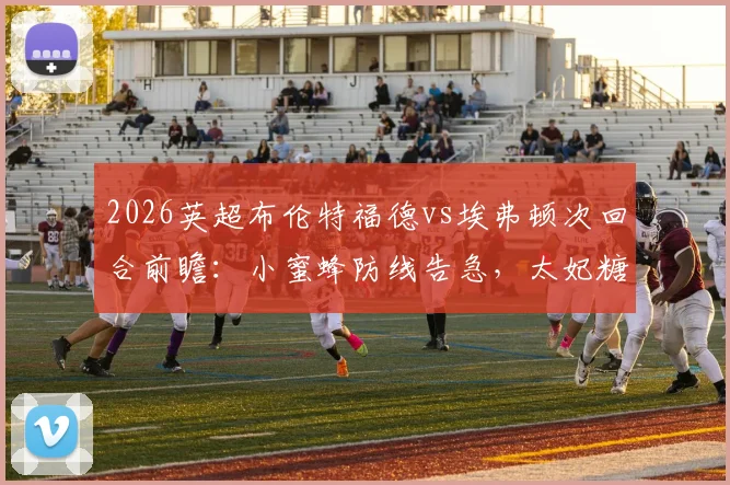 2026英超布伦特福德vs埃弗顿次回合前瞻：小蜜蜂防线告急，太妃糖客场能否成功复仇？