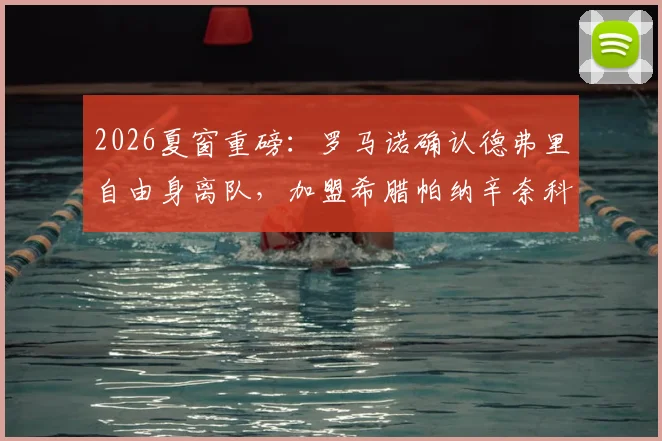 2026夏窗重磅：罗马诺确认德弗里自由身离队，加盟希腊帕纳辛奈科斯年薪与合同年限曝光