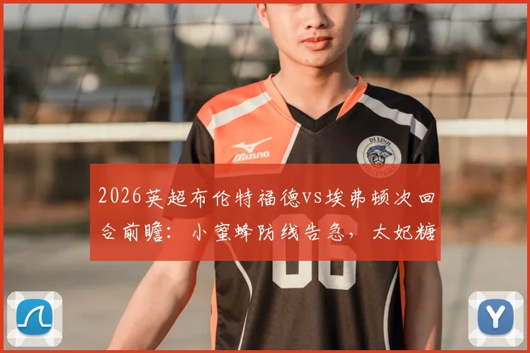 2026英超布伦特福德vs埃弗顿次回合前瞻：小蜜蜂防线告急，太妃糖客场能否成功复仇？
