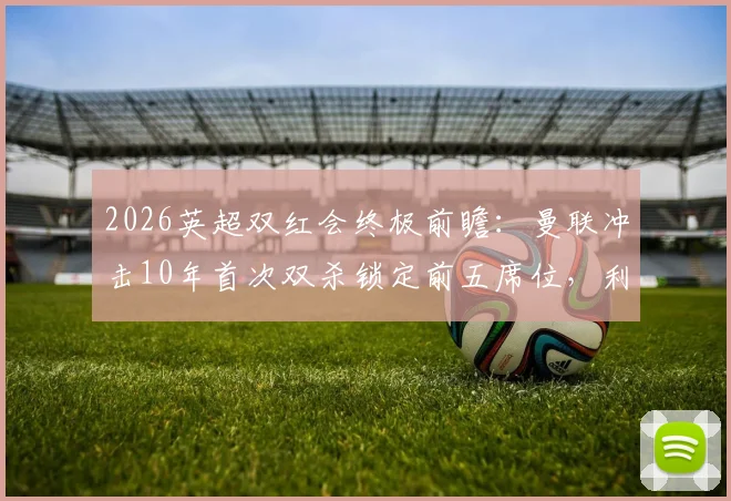 2026英超双红会终极前瞻:曼联冲击10年首次双杀锁定前五席位,利物浦复仇之战能否扭转局势?