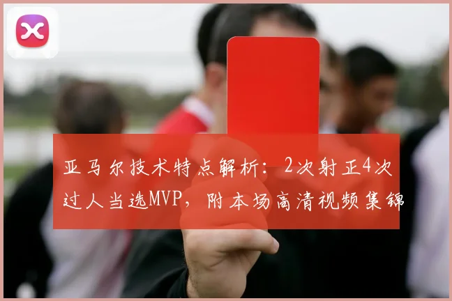 亚马尔技术特点解析：2次射正4次过人当选MVP，附本场高清视频集锦与个人数据深度分析