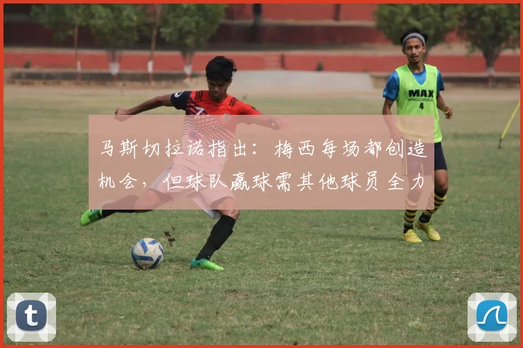 马斯切拉诺指出:梅西每场都创造机会,但球队赢球需其他球员全力贡献(2026观点)