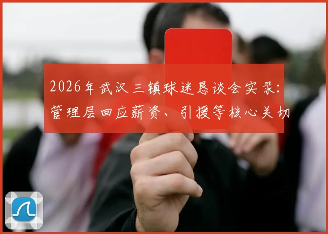 2026年武汉三镇球迷恳谈会实录：管理层回应薪资、引援等核心关切，附未来沟通机制详解