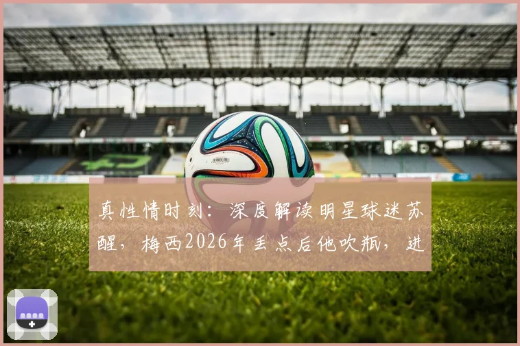 真性情时刻：深度解读明星球迷苏醒，梅西2026年丢点后他吹瓶，进球时他疯狂呐喊