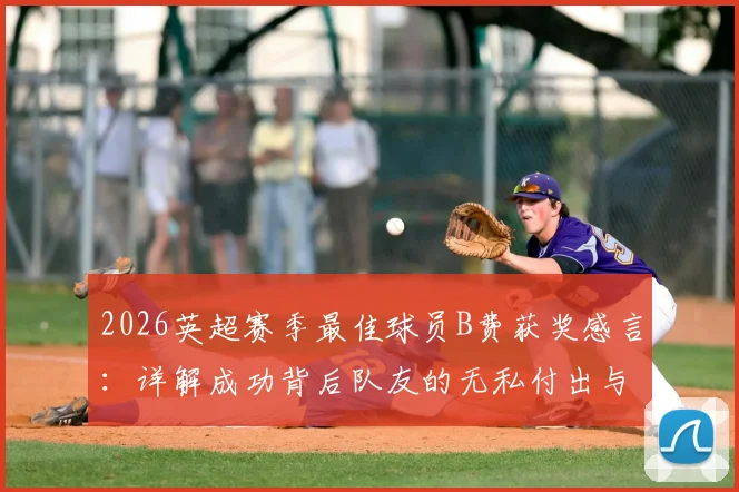 2026英超赛季最佳球员B费获奖感言：详解成功背后队友的无私付出与团队配合的真谛