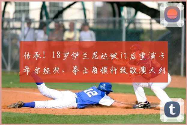 传承！18岁伊兰昆达破门后重演卡希尔经典，拳击角旗杆致敬澳大利亚传奇