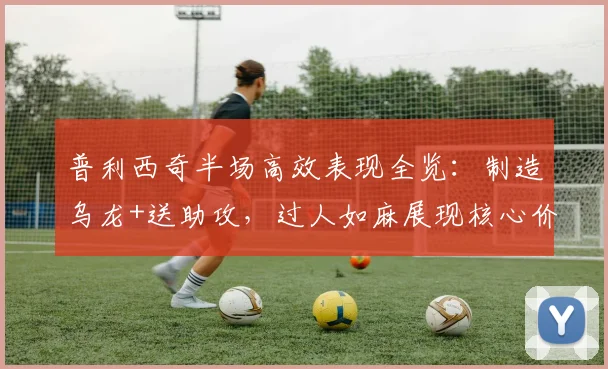 普利西奇半场高效表现全览:制造乌龙+送助攻,过人如麻展现核心价值,附2026赛季关键数据解析