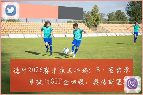 德甲2026赛季焦点半场：B·图雷零度角破门GIF全回顾，奥格斯堡2-2霍芬海姆半场数据与精彩战报解读