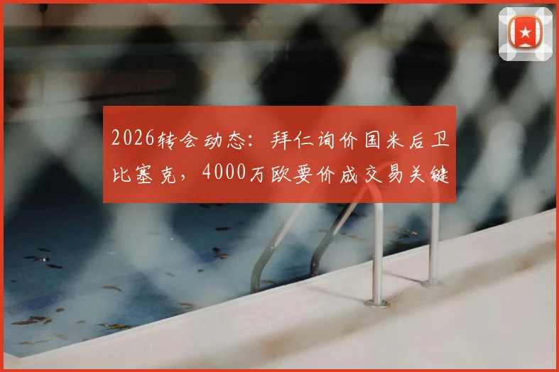 2026转会动态：拜仁询价国米后卫比塞克，4000万欧要价成交易关键，后续进展分析