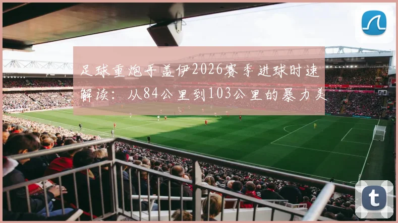 足球重炮手盖伊2026赛季进球时速解读:从84公里到103公里的暴力美学,附射门力量训练方法