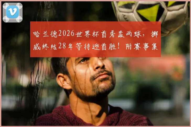哈兰德2026世界杯首秀轰两球,挪威终结28年等待迎首胜!附赛事集锦、技术统计及阵容解析