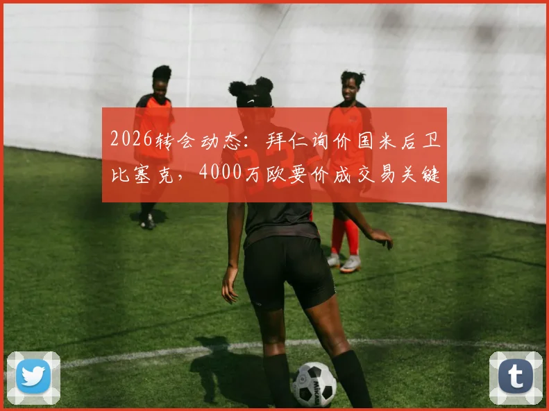 2026转会动态：拜仁询价国米后卫比塞克，4000万欧要价成交易关键，后续进展分析