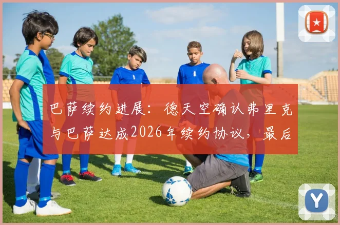 巴萨续约进展:德天空确认弗里克与巴萨达成2026年续约协议,最后细节下周敲定