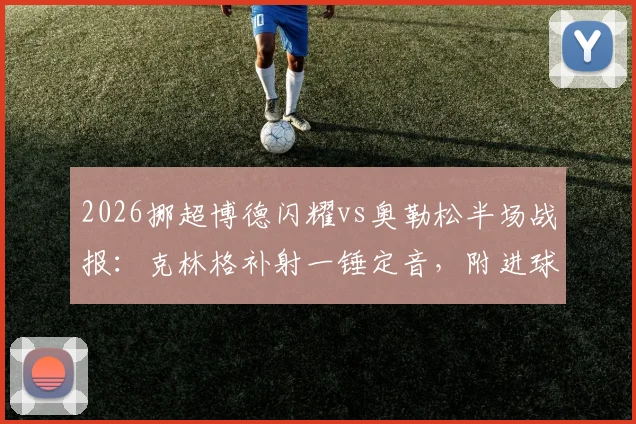 2026挪超博德闪耀vs奥勒松半场战报:克林格补射一锤定音,附进球视频集锦与球员技术特点分析