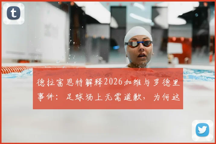 德拉富恩特解释2026加维与罗德里事件：足球场上无需道歉，为何这次踩踏引争议？