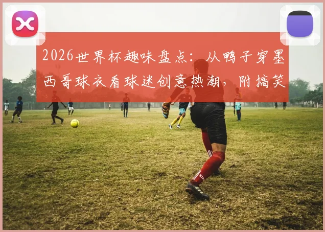 2026世界杯趣味盘点：从鸭子穿墨西哥球衣看球迷创意热潮，附搞笑瞬间与热门周边推荐