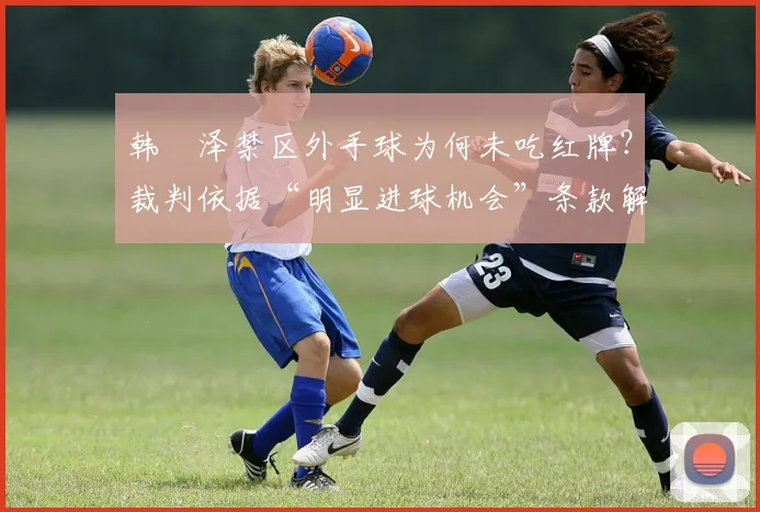 韩镕泽禁区外手球为何未吃红牌？裁判依据“明显进球机会”条款解读