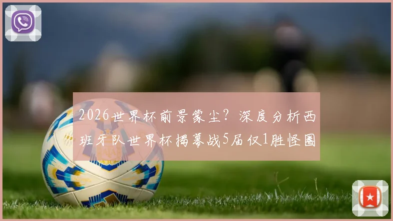 2026世界杯前景蒙尘？深度分析西班牙队世界杯揭幕战5届仅1胜怪圈：为何总打不开局面？