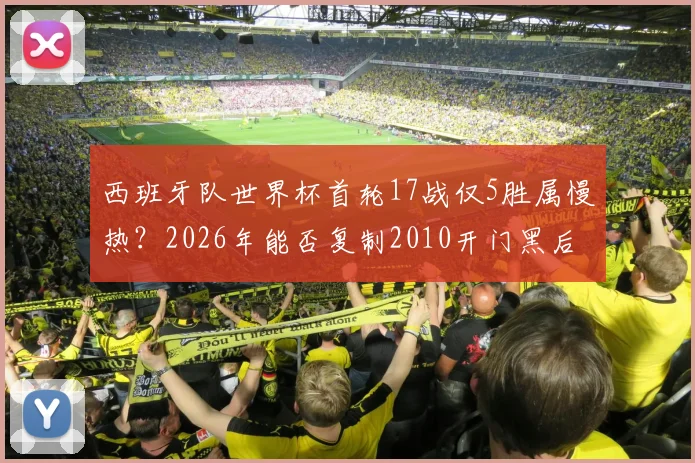 西班牙队世界杯首轮17战仅5胜属慢热?2026年能否复制2010开门黑后夺冠神迹