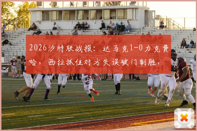 2026沙特联战报:达马克1-0力克费哈,西拉抓住对方失误破门制胜,附全场数据回顾