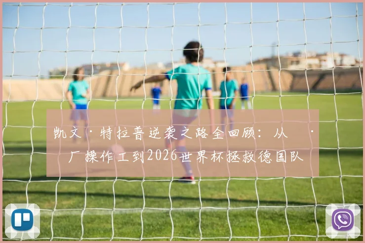 凯文·特拉普逆袭之路全回顾：从工厂操作工到2026世界杯拯救德国队，九年坚守终成国门
