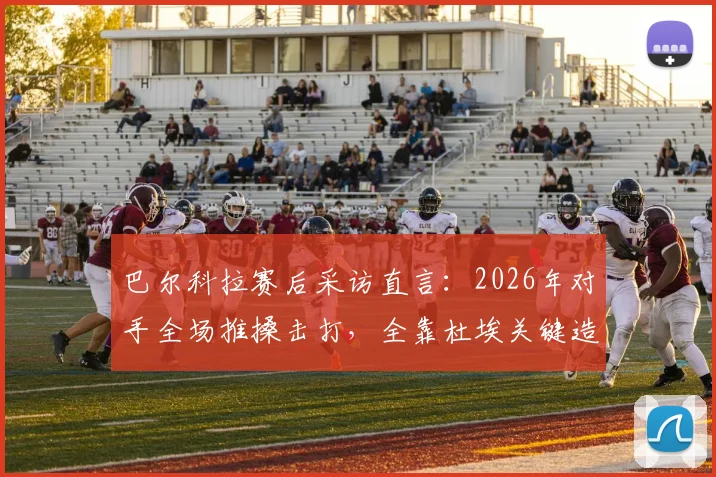 巴尔科拉赛后采访直言：2026年对手全场推搡击打，全靠杜埃关键造点扭转局面