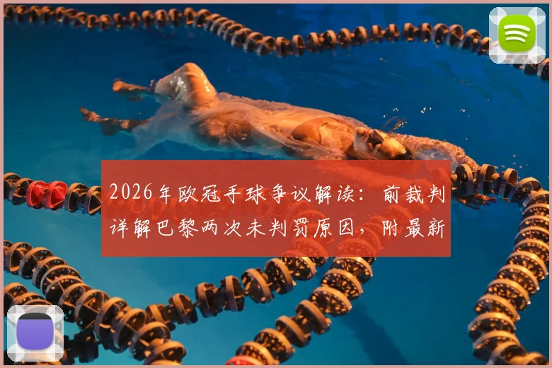 2026年欧冠手球争议解读：前裁判详解巴黎两次未判罚原因，附最新手球规则变动分析