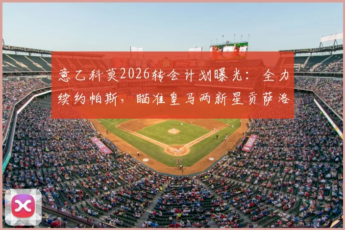 意乙科莫2026转会计划曝光：全力续约帕斯，瞄准皇马两新星贡萨洛与帕拉西奥斯