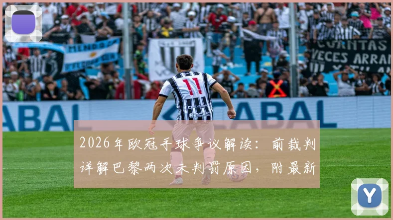 2026年欧冠手球争议解读：前裁判详解巴黎两次未判罚原因，附最新手球规则变动分析