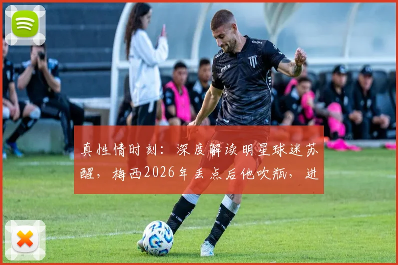 真性情时刻：深度解读明星球迷苏醒，梅西2026年丢点后他吹瓶，进球时他疯狂呐喊
