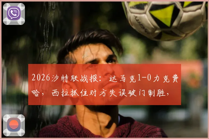 2026沙特联战报：达马克1-0力克费哈，西拉抓住对方失误破门制胜，附全场数据回顾