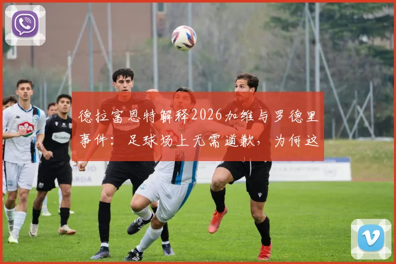 德拉富恩特解释2026加维与罗德里事件：足球场上无需道歉，为何这次踩踏引争议？