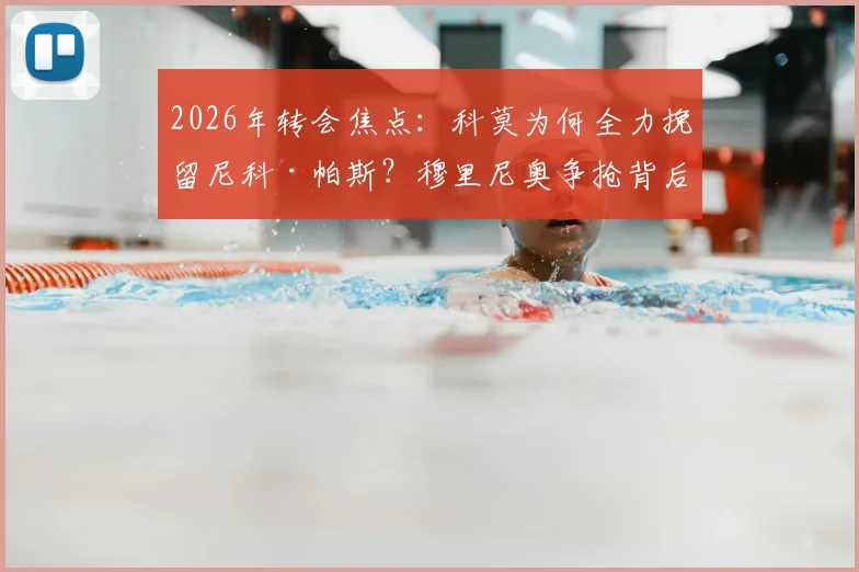 2026年转会焦点:科莫为何全力挽留尼科·帕斯?穆里尼奥争抢背后揭秘其国籍与技术特点