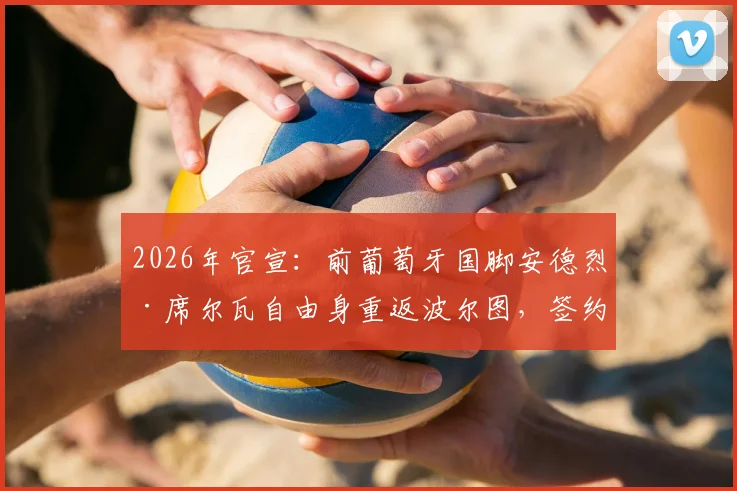 2026年官宣:前葡萄牙国脚安德烈·席尔瓦自由身重返波尔图,签约几年?回归后前景与球衣号码深度分析