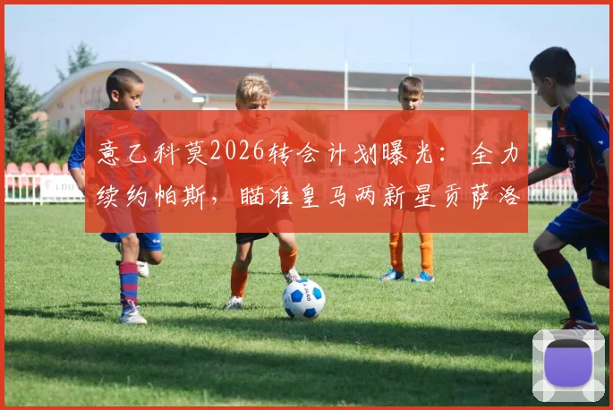 意乙科莫2026转会计划曝光:全力续约帕斯,瞄准皇马两新星贡萨洛与帕拉西奥斯