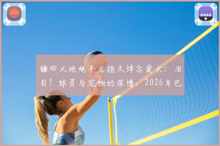 镰田大地绝平后指天悼念爱犬：泪目！球员与宠物的深情，2026年巴伦去世周年祭
