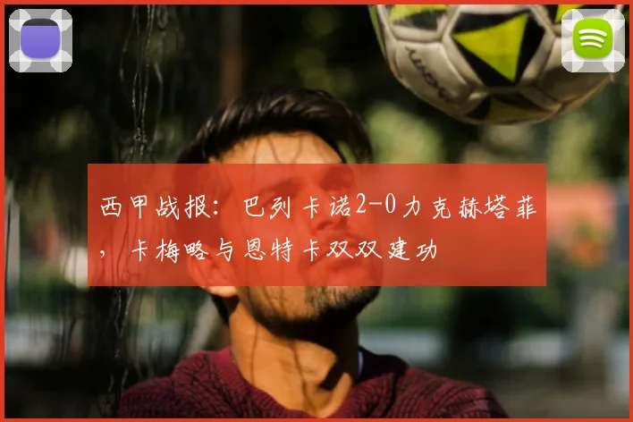 西甲战报：巴列卡诺2-0力克赫塔菲，卡梅略与恩特卡双双建功